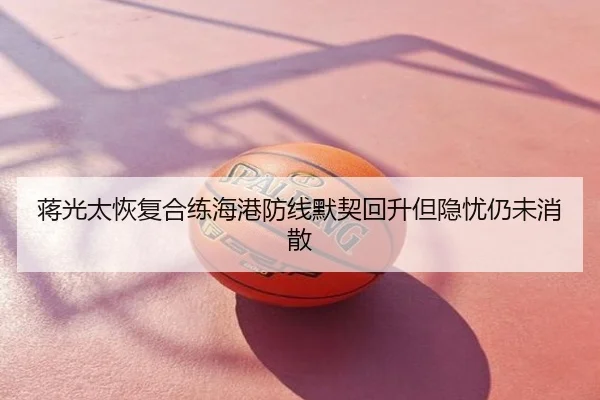 蒋光太恢复合练海港防线默契回升但隐忧仍未消散