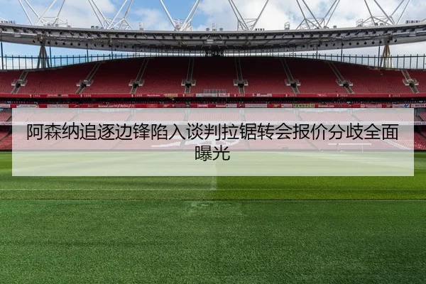 阿森纳追逐边锋陷入谈判拉锯转会报价分歧全面曝光