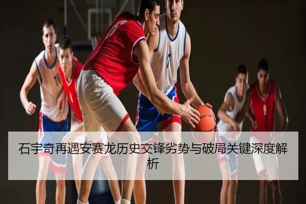 石宇奇再遇安赛龙历史交锋劣势与破局关键深度解析