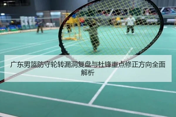 广东男篮防守轮转漏洞复盘与杜锋重点修正方向全面解析