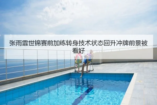 张雨霏世锦赛前加练转身技术状态回升冲牌前景被看好