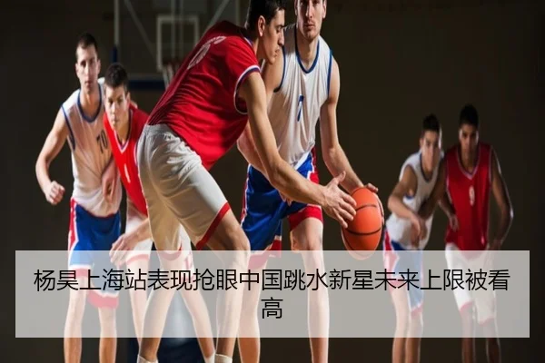 杨昊上海站表现抢眼中国跳水新星未来上限被看高