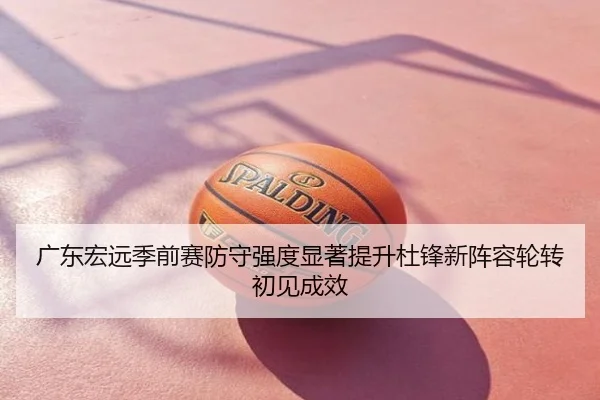 广东宏远季前赛防守强度显著提升杜锋新阵容轮转初见成效