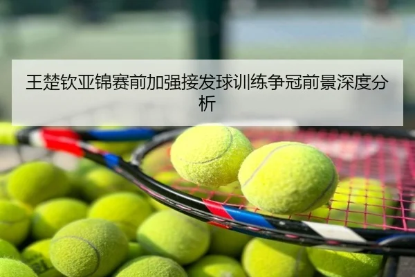 王楚钦亚锦赛前加强接发球训练争冠前景深度分析