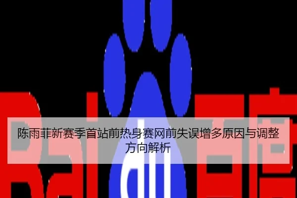 陈雨菲新赛季首站前热身赛网前失误增多原因与调整方向解析