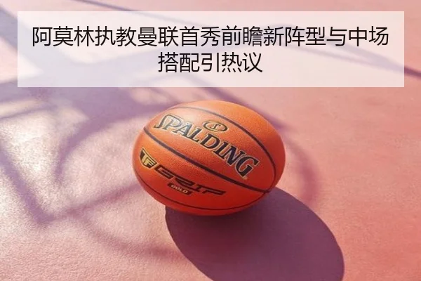 阿莫林执教曼联首秀前瞻新阵型与中场搭配引热议
