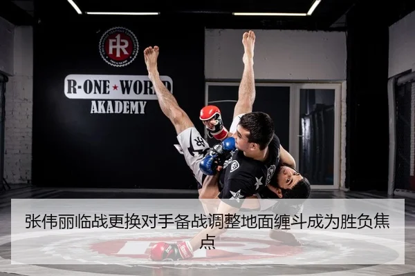 张伟丽临战更换对手备战调整地面缠斗成为胜负焦点