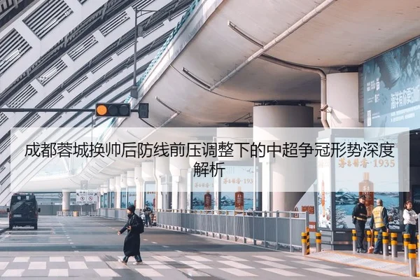 成都蓉城换帅后防线前压调整下的中超争冠形势深度解析